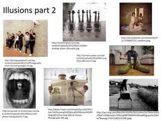 Illusions part 2
http://photographyheat.com/wp-
content/uploads/2012/12/Photography-
from-Interesting-Angles-23.jpg
http://smashinghub.com/wp-
content/uploads/2012/05/6-sneaker-
shadow-shoes-silhouette.jpg
http://api.ning.com/files/DtcI2O2Ry7Dzl1UDna7zyTJkOn5k3S5
cOVd*nrbNfmvqCv72lficIrgVBP2MAhPVr8HwMOgcwzJnck5bd
xv*8xwqIg-i7Ehr/1082131348.jpeg
http://pix.avaxnews.com/avaxnews/5
2/77/00007752_medium.jpeg
http://www.fropki.com/xlmpdt/Saurabh/2013
/jan/16/Stunning%20Optical%20illusion%20Ph
otographs/Stunning-Optical-illusion-
Photographs-005.jpg
http://enpundit.s3.amazonaws.com/w
p-content/uploads/2013/02/surreal-
photo-manipulations-7.jpg
http://iscreamsundae.com/wp-
content/uploads/2014/08/Funny
Opticalillusions11.jpg
 