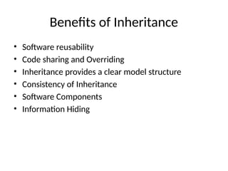 Benefits of Inheritance
• Software reusability
• Code sharing and Overriding
• Inheritance provides a clear model structure
• Consistency of Inheritance
• Software Components
• Information Hiding
 