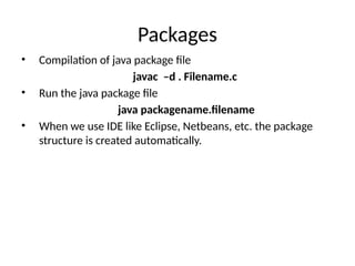 Packages
• Compilation of java package file
javac –d . Filename.c
• Run the java package file
java packagename.filename
• When we use IDE like Eclipse, Netbeans, etc. the package
structure is created automatically.
 
