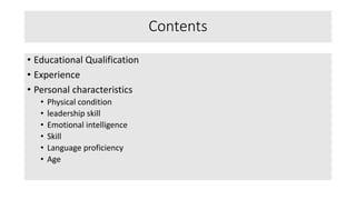 Contents
• Educational Qualification
• Experience
• Personal characteristics
• Physical condition
• leadership skill
• Emotional intelligence
• Skill
• Language proficiency
• Age
 