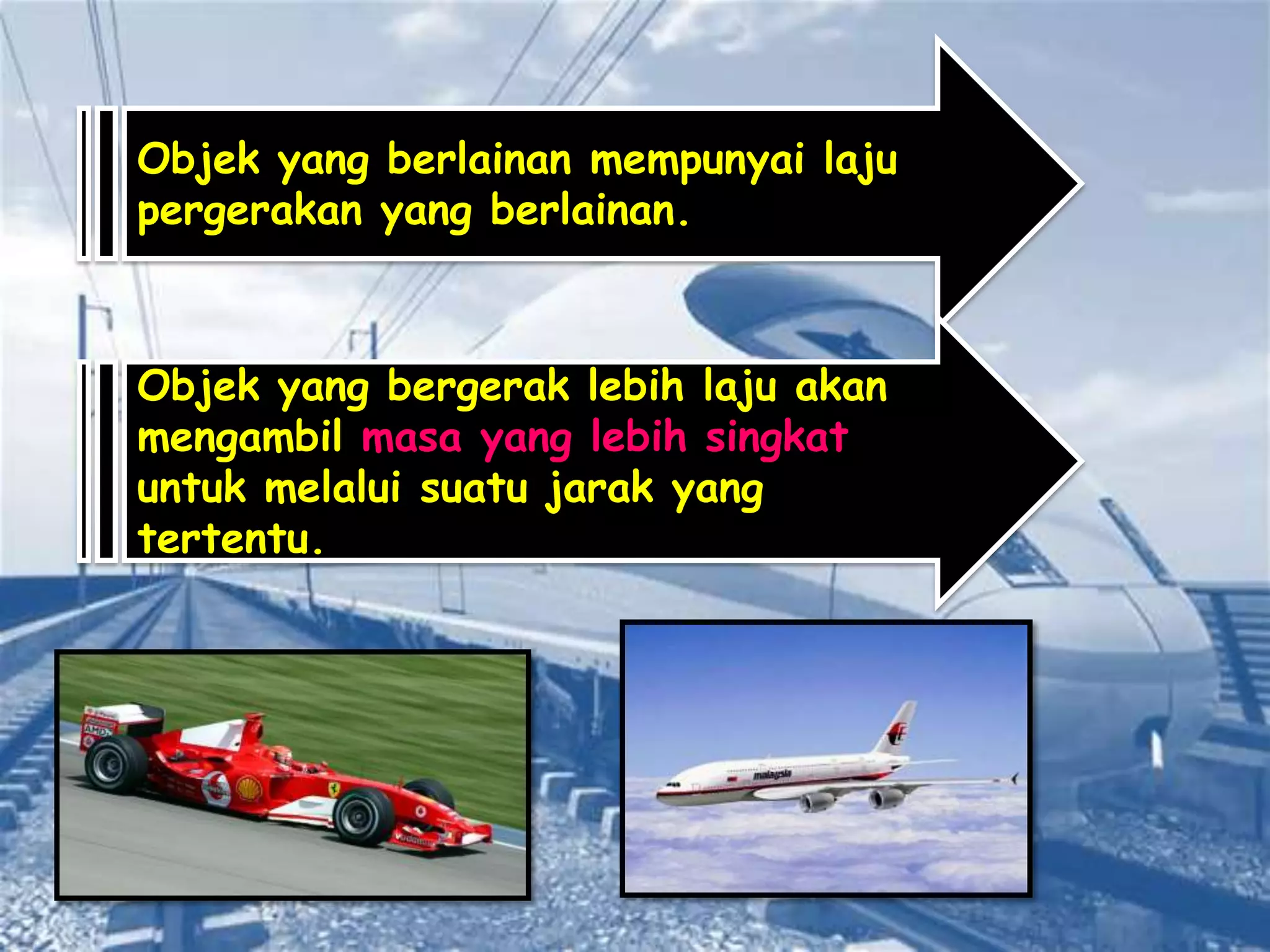 Objek yang berlainan mempunyai laju
pergerakan yang berlainan.



Objek yang bergerak lebih laju akan
mengambil masa yang lebih singkat
untuk melalui suatu jarak yang
tertentu.
 