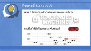 กิจกรรมที่ 3.3 : สอน AI
ตอนที่ 1 ให้นักเรียนเข้าเว็บไซต์และทดลองการใช้งาน
ตอนที่ 2 ให้นักเรียนสอน AI ขับรถยนต์
 