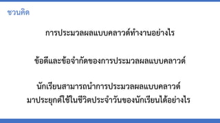 การประมวลผลแบบคลาวด์ทางานอย่างไร
ชวนคิด
ข้อดีและข้อจากัดของการประมวลผลแบบคลาวด์
นักเรียนสามารถนาการประมวลผลแบบคลาวด์
มาประยุกต์ใช้ในชีวิตประจาวันของนักเรียนได้อย่างไร
 