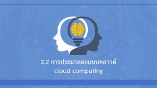 2.2 การประมวลผลแบบคลาวด์
cloud computing
 