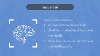 วัตถุประสงค์
1. อธิบายหลักการของ๶ทคโนโลยีสมัยใหม่
2. เลือกใช้นวัตกรรมหรือเทคโนโลยีที่เหมาะสมกับ
การดาเนินชีวิต
3. วิเคราะห์ผลกระทบของ๶ทคโนโลยีสมัยใหม่ต่อ
การดาเนินชีวิตประจาวัน
เมื่อเรียนจบบทนี้แล้ว นักเรียนสามารถ
 