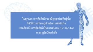ในยุคแรก การตัดสินใจของปัญญาประดิษฐ์นั้น
ใช้วิธีการสร้างกฎสาหรับการตัดสินใจ
เช่นเดียวกับการตัดสินใจในการเล่นเกม Tic-Tac-Toe
ตามกฎในบัตรคาสั่ง
 