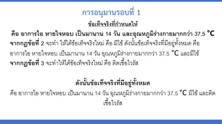 ข้อเท็จจริงที่กำหนดให้
คือ อำกำรไอ หำยใจหอบ เป็นมำนำน 14 วัน และอุณหภูมิร่ำงกำยมำกกว่ำ 37.5 °C
จำกกฎข้อที่ 2 จะทำ ให้ได้ข้อเท็จจริงใหม่ คือ มีไข้ดังนั้นข้อเท็จจริงที่มีอยู่ทั้งหมด คือ
อำกำรไอ หำยใจหอบ เป็นมำนำน 14 วัน อุณหภูมิร่ำงกำยมำกกว่ำ 37.5 °C และมีไข้
จำกกฎข้อที่ 3 จะทำให้ได้ข้อเท็จจริงใหม่ คือ ติดเชื้อไวรัส
ดังนั้นข้อเท็จจริงที่มีอยู่ทั้งหมด
คือ อำกำรไอ หำยใจหอบ เป็นมำนำน 14 วัน อุณหภูมิร่ำงกำยมำกกว่ำ 37.5 °C มีไข้และติด
เชื้อไวรัส
การอนุมานรอบที่ 1
 