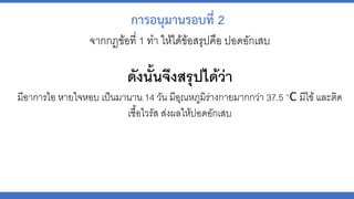 จำกกฎข้อที่ 1 ทำ ให้ได้ข้อสรุปคือ ปอดอักเสบ
ดังนั้นจึงสรุปได้ว่ำ
มีอำกำรไอ หำยใจหอบ เป็นมำนำน 14 วัน มีอุณหภูมิร่ำงกำยมำกกว่ำ 37.5 °C มีไข้และติด
เชื้อไวรัส ส่งผลให้ปอดอักเสบ
การอนุมานรอบที่ 2
 