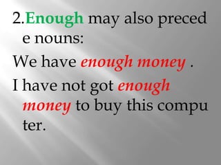 2.Enough may also preced
  e nouns:
We have enough money .
I have not got enough
  money to buy this compu
  ter.
 