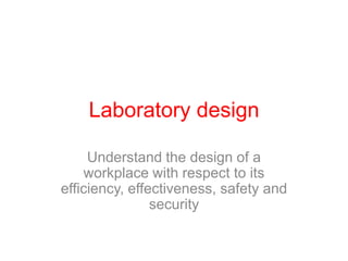 Laboratory design Understand the design of a workplace with respect to its efficiency, effectiveness, safety and security 