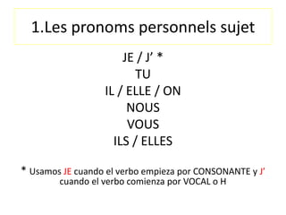 1.Les pronoms personnels sujet
JE / J’ *
TU
IL / ELLE / ON
NOUS
VOUS
ILS / ELLES
* Usamos JE cuando el verbo empieza por CONSONANTE y J’
cuando el verbo comienza por VOCAL o H
 