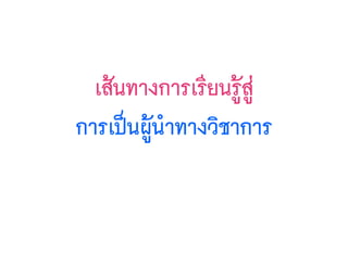 เส้นทางการเรียนรู้สู่
การเป็นผู้นำทางวิชาการ
 