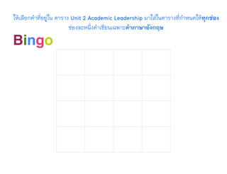 Bingo
ให้เลือกคำที่อยู่ใน ตาราง Unit 2 Academic Leadership มาใส่ในตารางที่กำหนดให้ทุกช่อง
ช่องละหนึ่งคำเขียนเฉพาะคำภาษาอังกฤษ
 