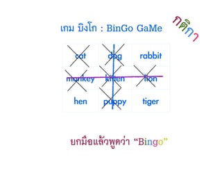 cat dog rabbit
monkey kitten lion
hen puppy tiger
เกม บิงโก : BinGo GaMe
ยกมือแล้วพูดว่า “Bingo”
กติกา
 
