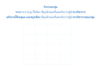 กิจกรรมกลุ่ม
จากตาราง Bingo ให้เลือก สี่คุณลักษณะที่แสดงถึงภาวะผู้นำทางวิชาการ
อภิปรายให้เหตุผล และสรุปเลือก สี่คุณลักษณะที่แสดงถึงภาวะผู้นำทางวิชาการของกลุ่ม
 