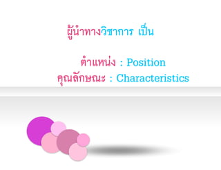 ผู้นำทางวิชาการ เป็น
ตำแหน่ง : Position
คุณลักษณะ : Characteristics
 
