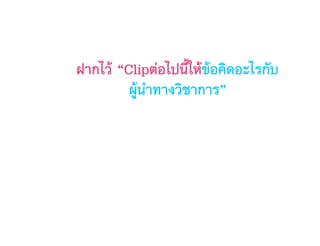 ฝากไว้ “Clipต่อไปนี้ให้ข้อคิดอะไรกับ
ผู้นำทางวิชาการ”
 