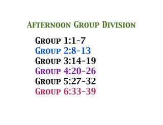 Group 1:1-7
Group 2:8-13
Group 3:14-19
Group 4:20-26
Group 5:27-32
Group 6:33-39
Afternoon Group Division
 