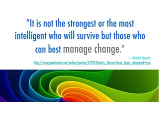 “It is not the strongest or the most
intelligent who will survive but those who
can best manage change.”
― Charles Darwin
http://www.goodreads.com/author/quotes/12793.Charles_Darwin?auto_login_attempted=true
 