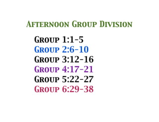 Group 1:1-5
Group 2:6-10
Group 3:12-16
Group 4:17-21
Group 5:22-27
Group 6:29-38
Afternoon Group Division
 