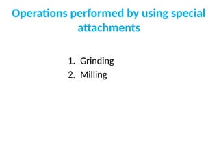 Operations performed by using special
attachments
1. Grinding
2. Milling
 