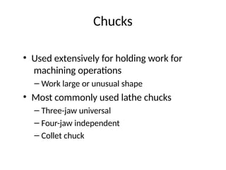 Chucks
• Used extensively for holding work for
machining operations
– Work large or unusual shape
• Most commonly used lathe chucks
– Three-jaw universal
– Four-jaw independent
– Collet chuck
 