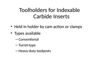Toolholders for Indexable
Carbide Inserts
• Held in holder by cam action or clamps
• Types available
– Conventional
– Turret-type
– Heavy-duty toolposts
 