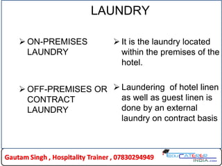 LAUNDRY
 ON-PREMISES
LAUNDRY
 OFF-PREMISES OR
CONTRACT
LAUNDRY
 It is the laundry located
within the premises of the
hotel.
 Laundering of hotel linen
as well as guest linen is
done by an external
laundry on contract basis
 