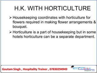 H.K. WITH HORTICULTURE
 Housekeeping coordinates with horticulture for
flowers required in making flower arrangements &
bouquet.
 Horticulture is a part of housekeeping but in some
hotels horticulture can be a separate department.
 