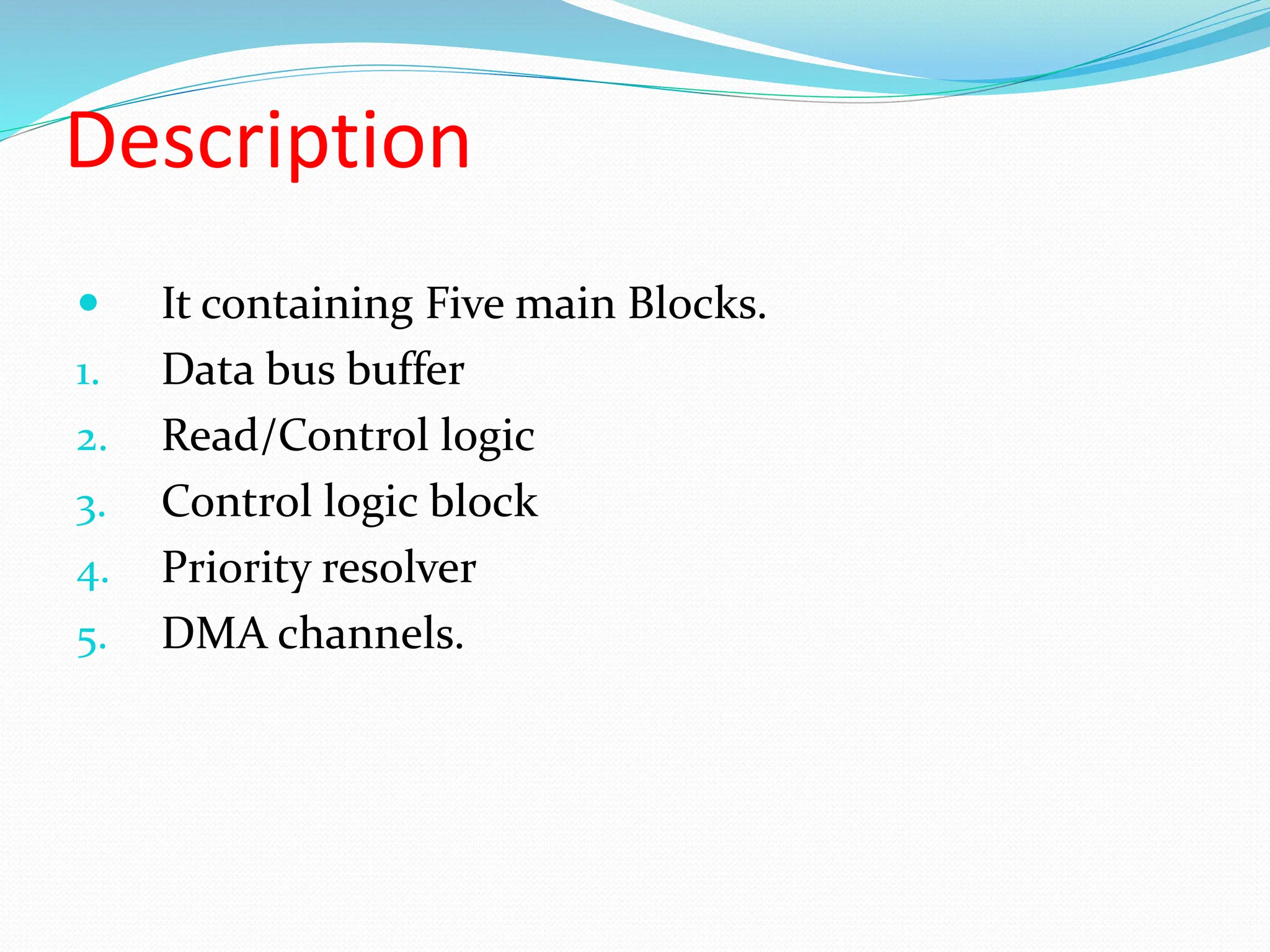 Description
 It containing Five main Blocks.
1. Data bus buffer
2. Read/Control logic
3. Control logic block
4. Priority resolver
5. DMA channels.
 