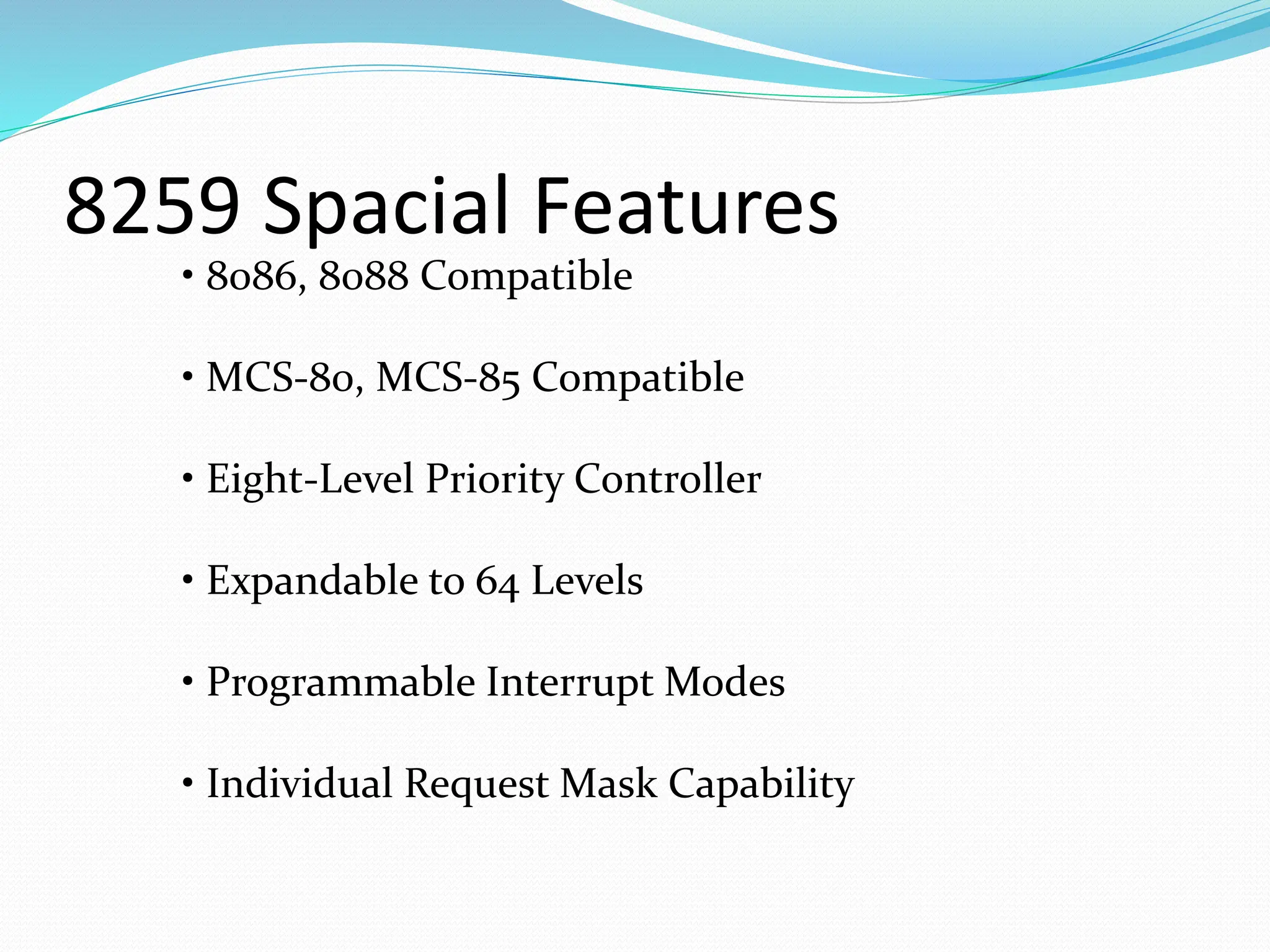 8259 Spacial Features
• 8086, 8088 Compatible
• MCS-80, MCS-85 Compatible
• Eight-Level Priority Controller
• Expandable to 64 Levels
• Programmable Interrupt Modes
• Individual Request Mask Capability
 