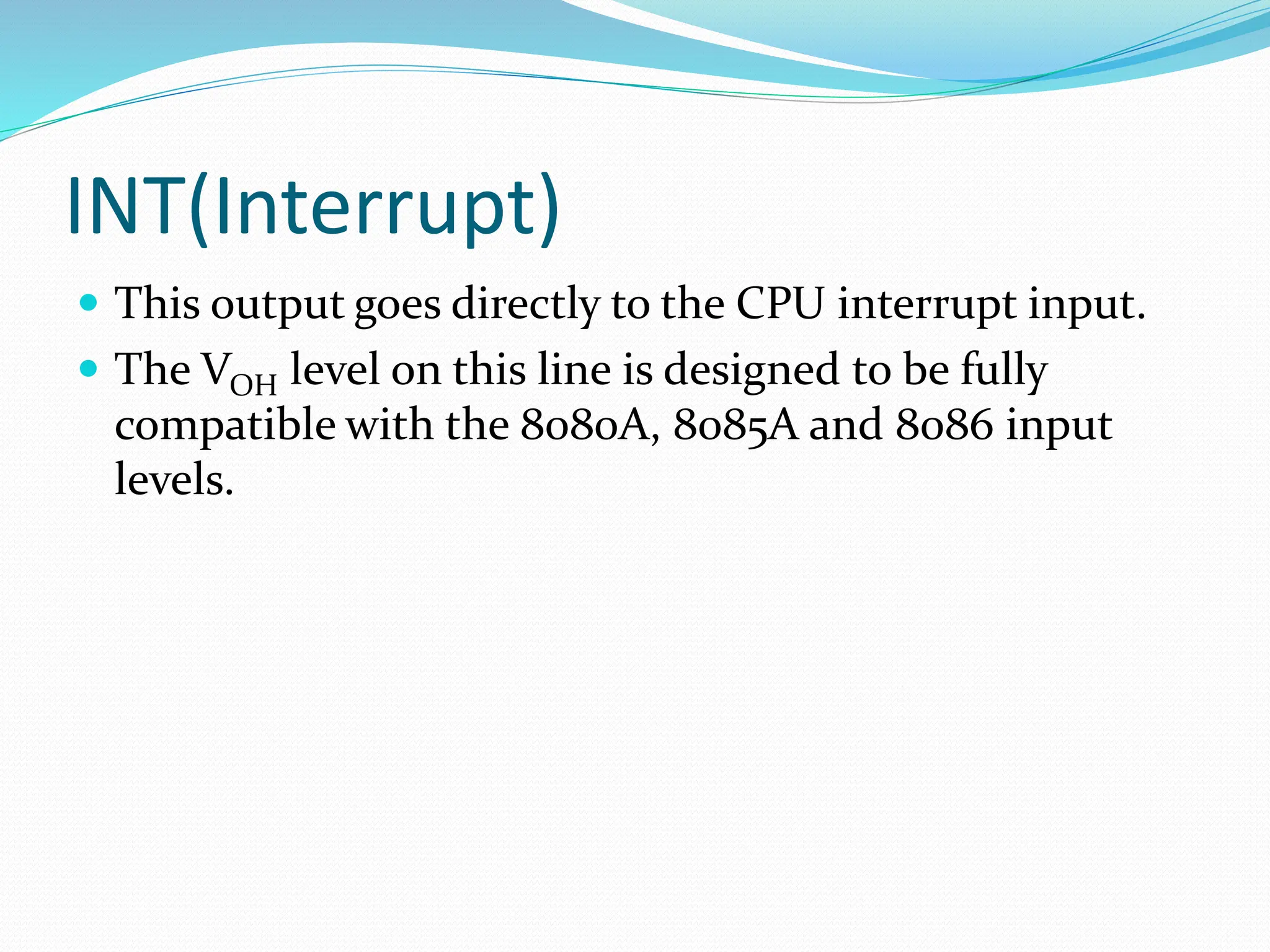 INT(Interrupt)
 This output goes directly to the CPU interrupt input.
 The VOH level on this line is designed to be fully
compatible with the 8080A, 8085A and 8086 input
levels.
 