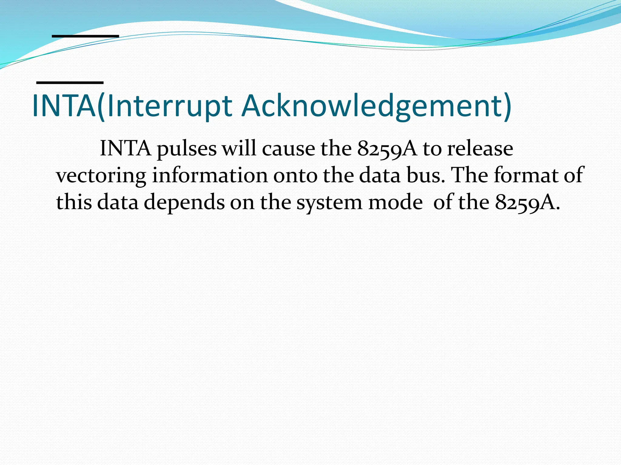 INTA(Interrupt Acknowledgement)
INTA pulses will cause the 8259A to release
vectoring information onto the data bus. The format of
this data depends on the system mode of the 8259A.
 