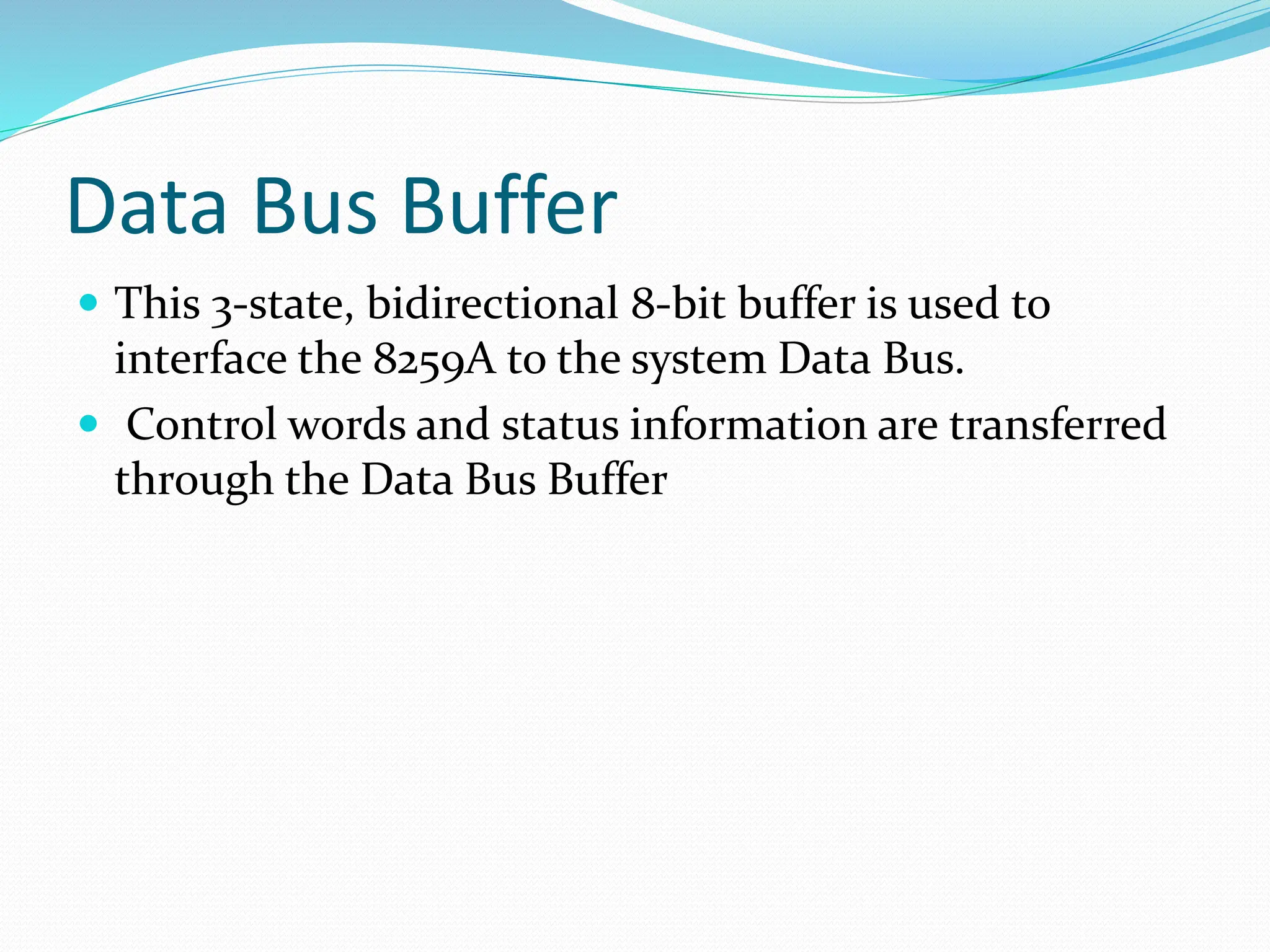 Data Bus Buffer
 This 3-state, bidirectional 8-bit buffer is used to
interface the 8259A to the system Data Bus.
 Control words and status information are transferred
through the Data Bus Buffer
 