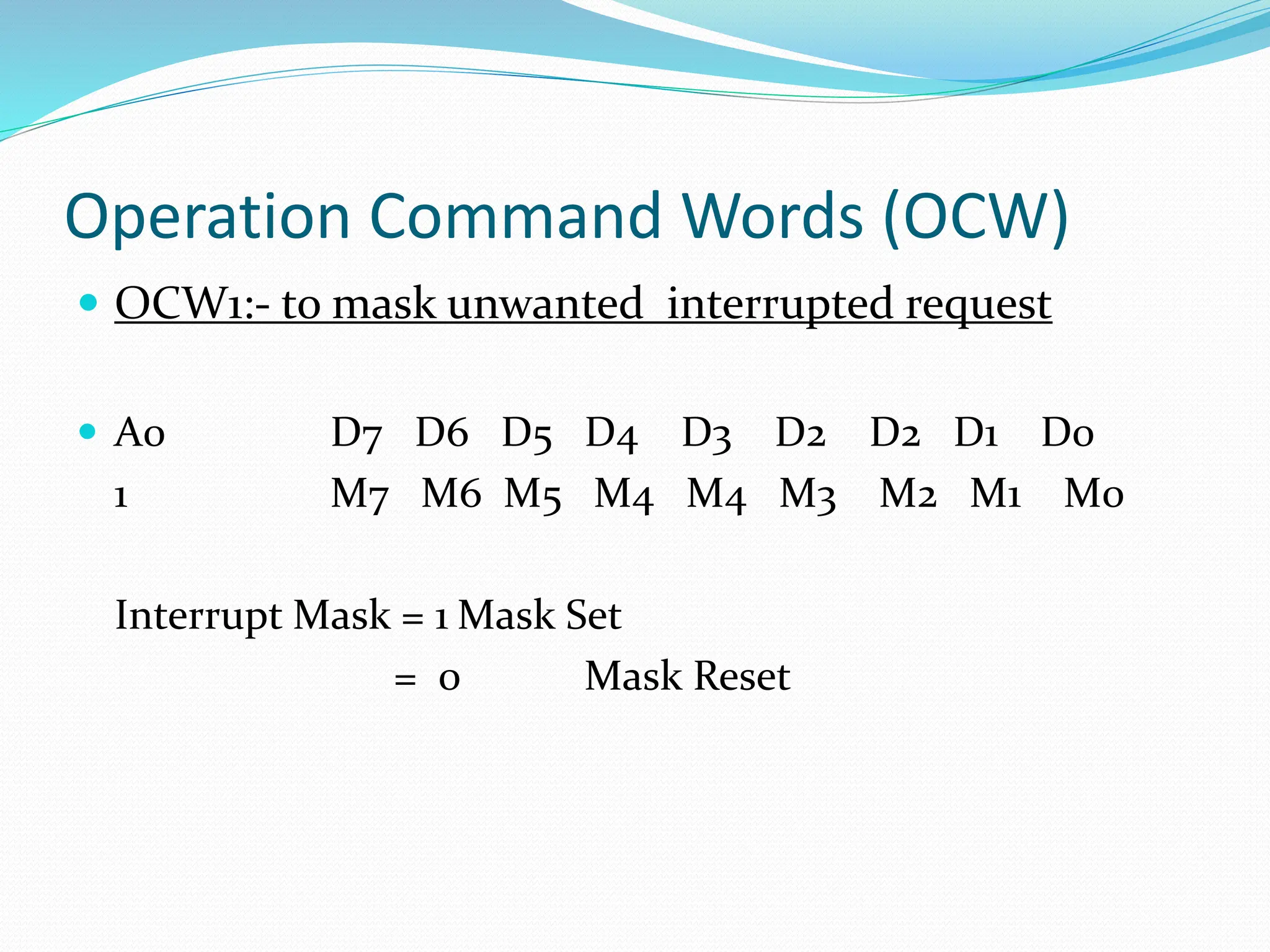Operation Command Words (OCW)
 OCW1:- to mask unwanted interrupted request
 A0 D7 D6 D5 D4 D3 D2 D2 D1 D0
1 M7 M6 M5 M4 M4 M3 M2 M1 M0
Interrupt Mask = 1 Mask Set
= 0 Mask Reset
 