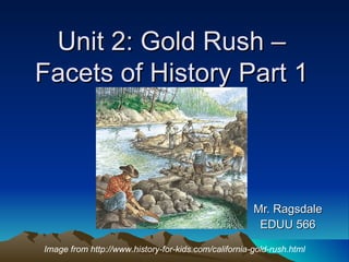 Unit 2: Gold Rush – Facets of History Part 1 Mr. Ragsdale EDUU 566 Image from http://www.history-for-kids.com/california-gold-rush.html 