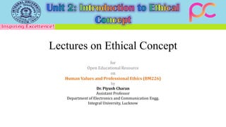 Lectures on Ethical Concept
for
Open Educational Resource
on
Human Values and Professional Ethics (BM226)
by
Dr. Piyush Charan
Assistant Professor
Department of Electronics and Communication Engg.
Integral University, Lucknow
 