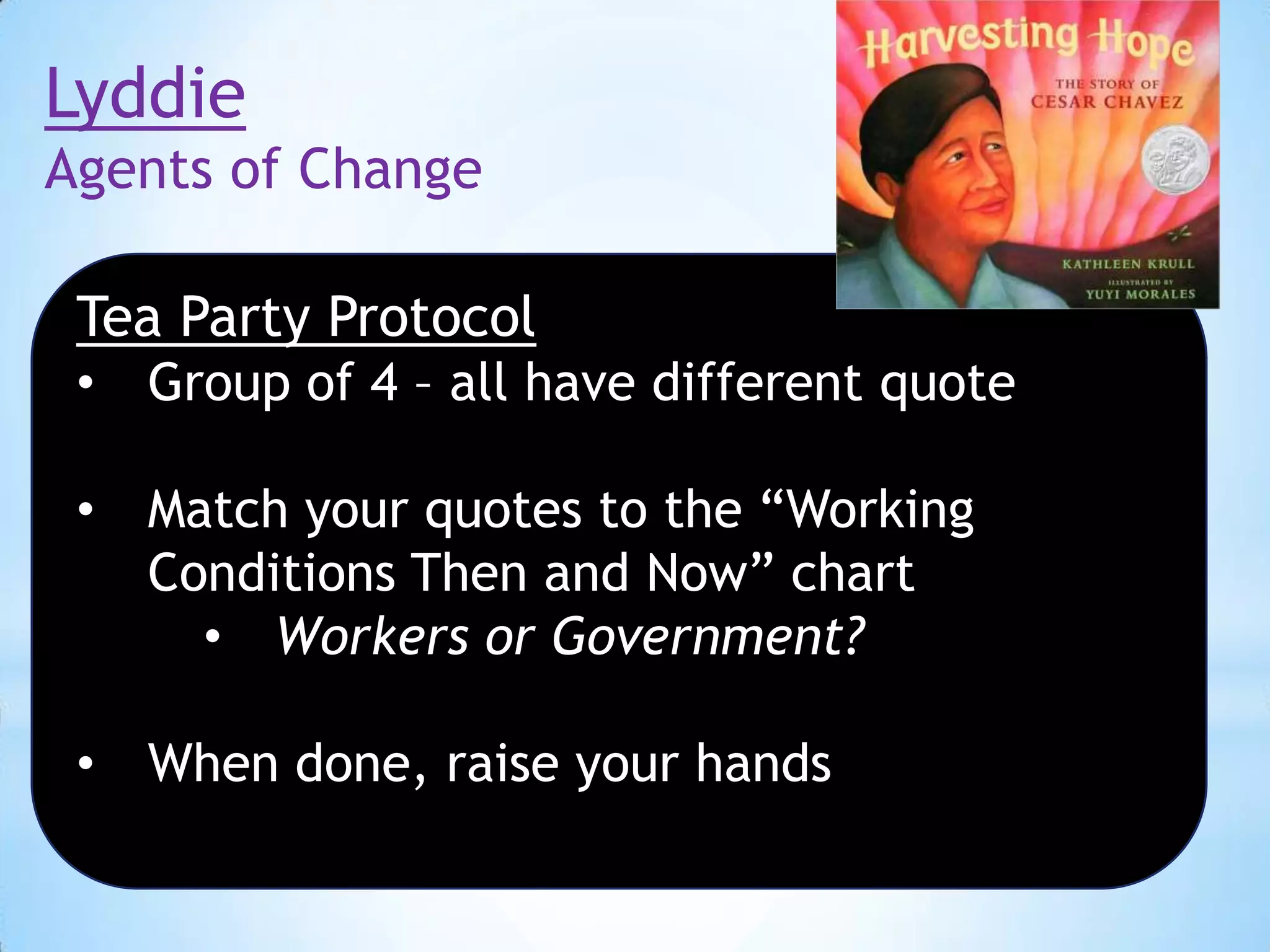 Lyddie
Agents of Change
Tea Party Protocol
•

Group of 4 – all have different quote

•

Match your quotes to the “Working
Conditions Then and Now” chart
• Workers or Government?

•

When done, raise your hands

 