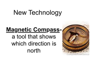 New Technology 
Magnetic Compass-a 
tool that shows 
which direction is 
north 
 