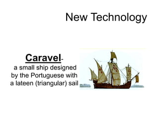 New Technology 
Caravel-a 
small ship designed 
by the Portuguese with 
a lateen (triangular) sail 
 