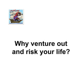 Why venture out 
and risk your life? 
 
