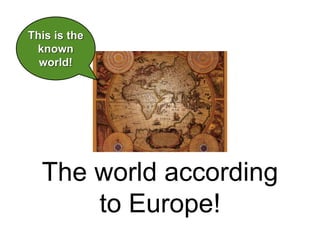 The world according 
to Europe! 
This is the 
known 
world! 
 