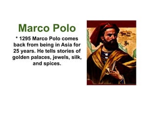 Marco Polo 
* 1295 Marco Polo comes 
back from being in Asia for 
25 years. He tells stories of 
golden palaces, jewels, silk, 
and spices. 
 