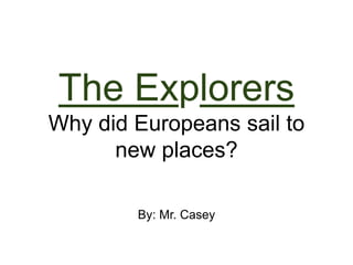 The Explorers 
Why did Europeans sail to 
new places? 
By: Mr. Casey 
 