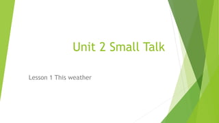 Unit 2 Small Talk
Lesson 1 This weather
 