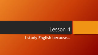 Lesson 4
I study English because…
 