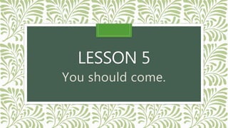 LESSON 5
You should come.
 