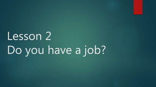 Lesson 2
Do you have a job?
 
