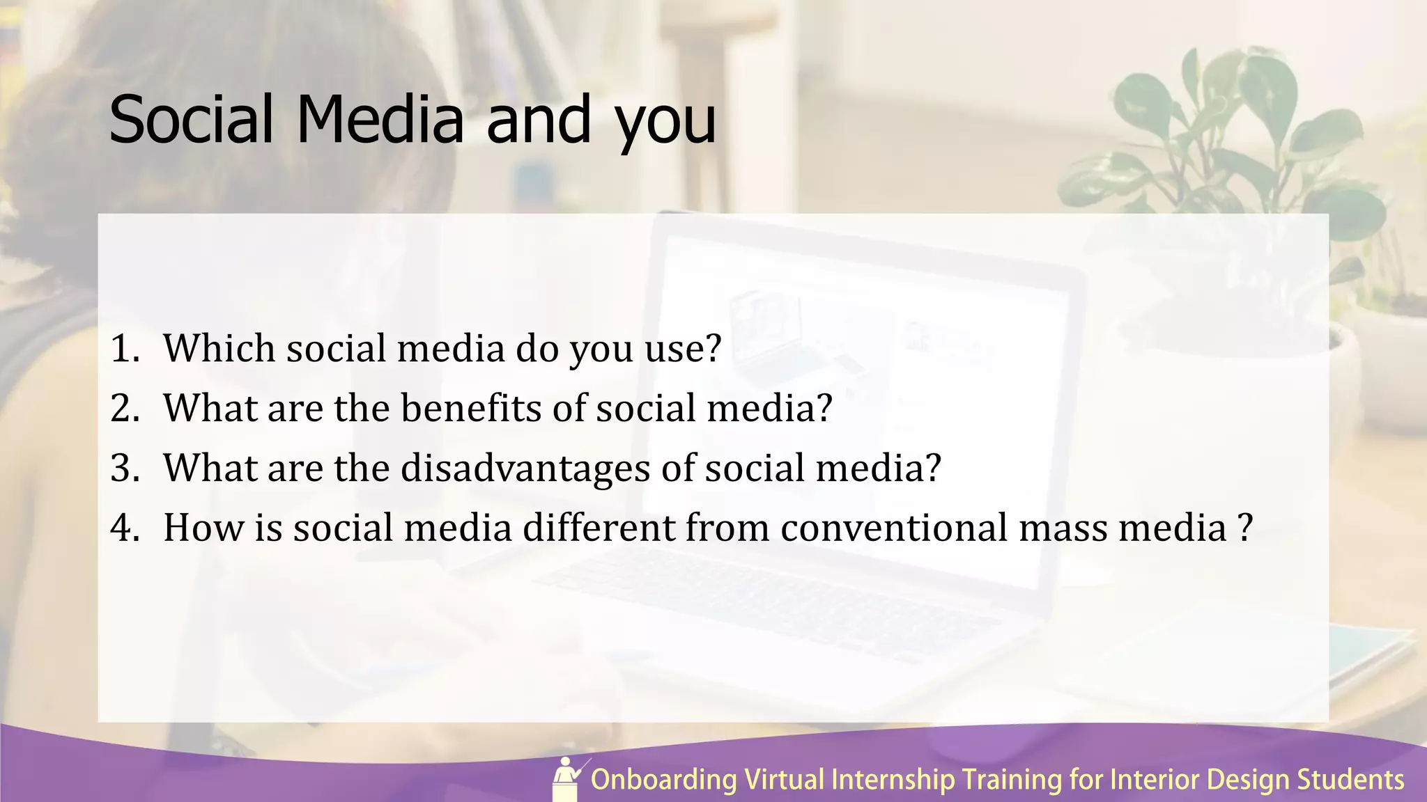 Social Media and you
1. Which social media do you use?
2. What are the benefits of social media?
3. What are the disadvantages of social media?
4. How is social media different from conventional mass media ?
 