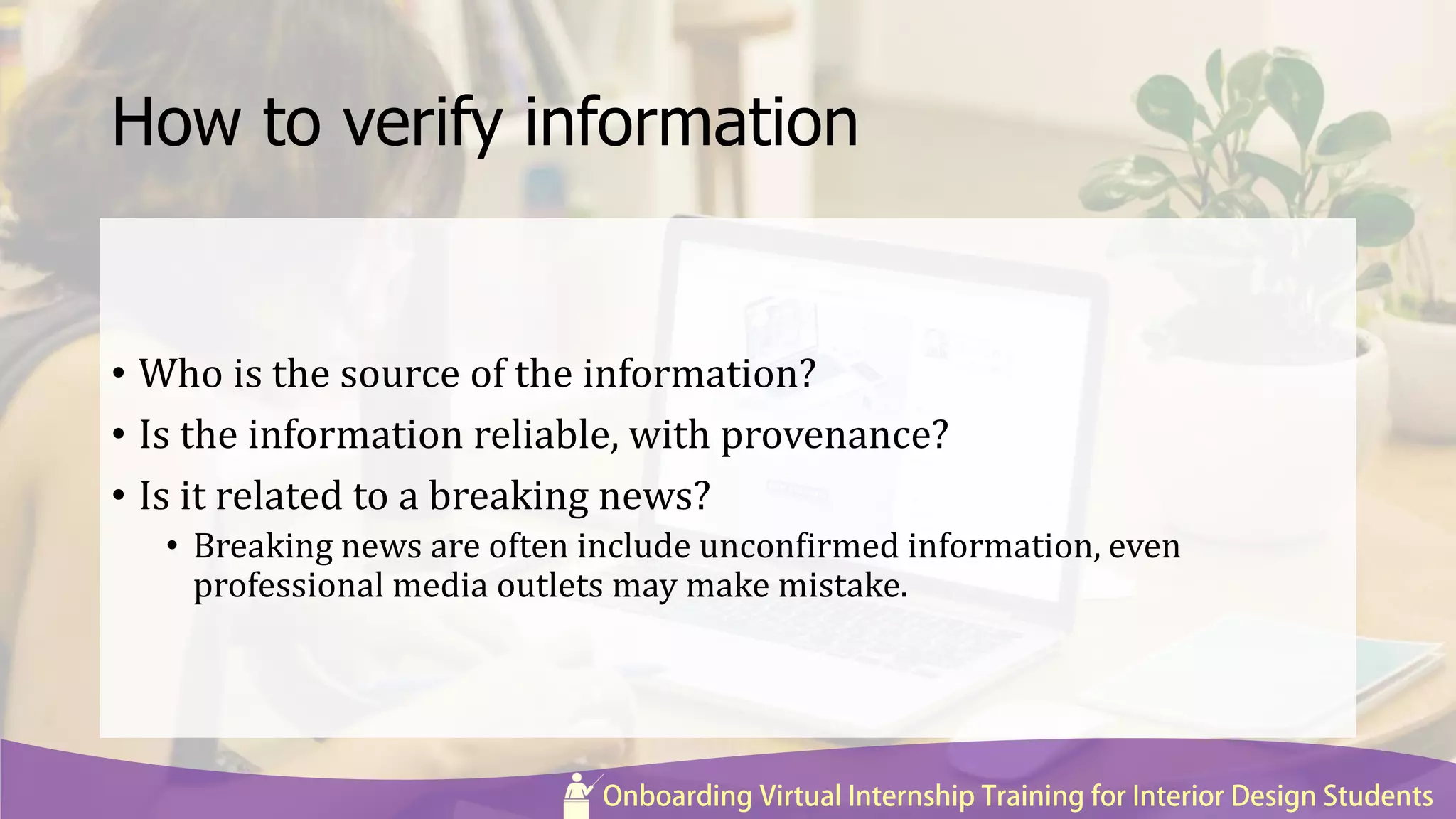 How to verify information
• Who is the source of the information?
• Is the information reliable, with provenance?
• Is it related to a breaking news?
• Breaking news are often include unconfirmed information, even
professional media outlets may make mistake.
 